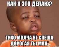 как я это делаю? тихо молча не спеша дорогая ты моя*