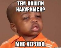 тем, пошли накуримся? мне херово.