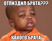 отпиздил брата??? какого брата