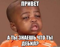 привет а ты знаешь что ты дебил?