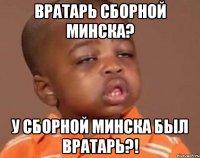 вратарь сборной минска? у сборной минска был вратарь?!