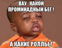вау , какой проминадный бег ! а какие роллы !