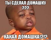 ты сделал домашку ??? какая домашка!?!?