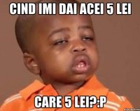 cind imi dai acei 5 lei care 5 lei?:p