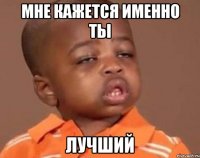 мне кажется именно ты лучший