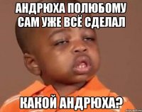 андрюха полюбому сам уже всё сделал какой андрюха?
