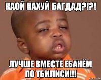 каой нахуй багдад?!?! лучше вместе ебанём по тбилиси!!!