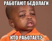 работают бедолаги кто работает?