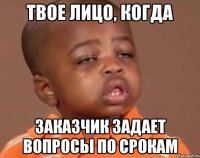 твое лицо, когда заказчик задает вопросы по срокам
