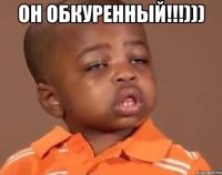 он обкуренный!!!))) 