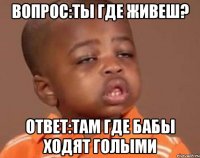вопрос:ты где живеш? ответ:там где бабы ходят голыми