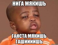 нига мякишь ганста мякишь гашиииишь