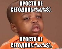 просто не сегодня!#%&%$). просто не сегодня!#%&%$).