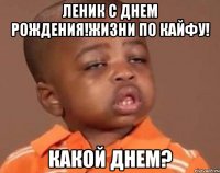 леник с днем рождения!жизни по кайфу! какой днем?