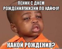 леник с днем рождения!жизни по кайфу! какой рождения?