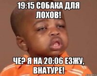 19:15 собака для лохов! че? я на 20:06 езжу, внатуре!