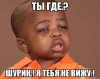 ты где.? шурик.! я тебя не вижу.!