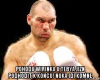  pohodu wirinka u tebya jizn podhodit k koncu! nuka idi komne