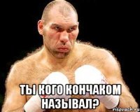  ты кого кончаком называл?
