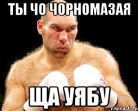 ты чо чорномазая ща уябу