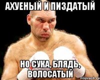 ахуеный и пиздатый но сука, блядь, волосатый