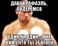 давай,рафаэль, подеремся один на один....я не вижу что ты збогоен