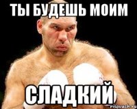 ты будешь моим сладкий