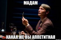 мадам какая же вы аппетитная