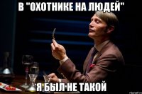 в "охотнике на людей" я был не такой