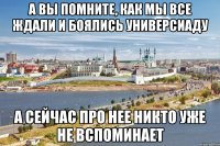 а вы помните, как мы все ждали и боялись универсиаду а сейчас про нее никто уже не вспоминает