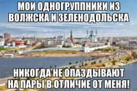 мои одногруппники из волжска и зеленодольска никогда не опаздывают на пары в отличие от меня!