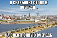 в сбербанке стоял в очереди... на электронную очередь