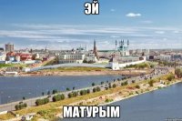 эй матурым