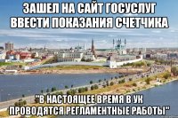 зашел на сайт госуслуг ввести показания счетчика "в настоящее время в ук проводятся регламентные работы"