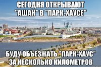 сегодня открывают "ашан" в "парк-хаусе" буду объезжать "парк-хаус" за несколько километров