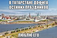 в татарстане дофига осенних праздников люблю его