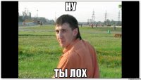 ну ты лох