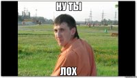 ну ты лох