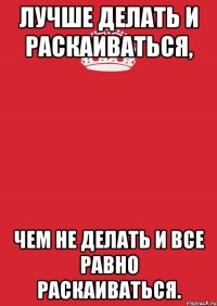 лучше делать и раскаиваться, чем не делать и все равно раскаиваться.