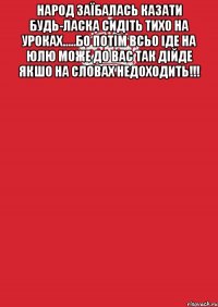 народ заїбалась казати будь-ласка сидіть тихо на уроках.....бо потім всьо іде на юлю може до вас так дійде якшо на словах недоходить!!! 