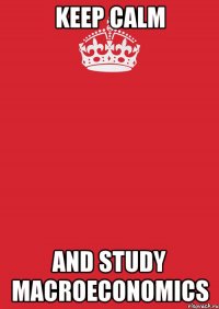 keep calm and study macroeconomics