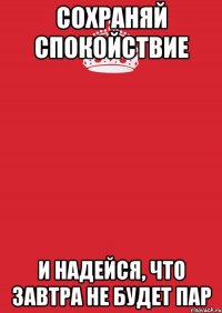 сохраняй спокойствие и надейся, что завтра не будет пар