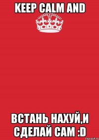 keep calm and встань нахуй,и сделай сам :d