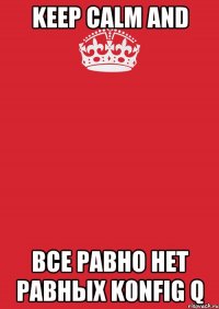 keep calm and все равно нет равных k0nfig q