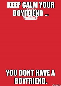 keep calm your boyfeiend ... you dont have a boyfriend.