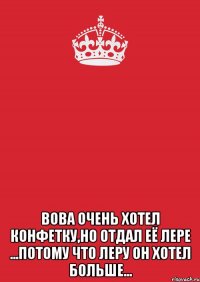  вова очень хотел конфетку,но отдал её лере ...потому что леру он хотел больше...