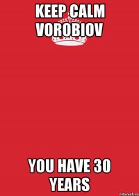 keep calm vorobiov you have 30 years