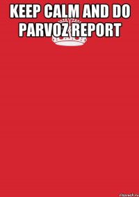 keep calm and do parvoz report 