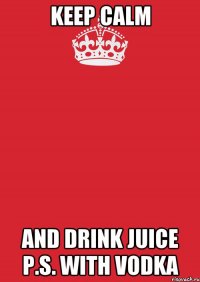 keep calm and drink juice p.s. with vodka