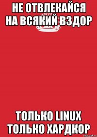 не отвлекайся на всякий вздор только linux только хардкор